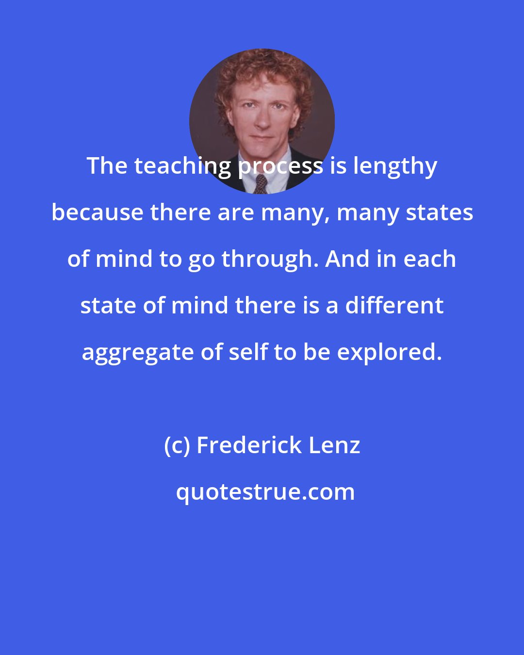 Frederick Lenz: The teaching process is lengthy because there are many, many states of mind to go through. And in each state of mind there is a different aggregate of self to be explored.