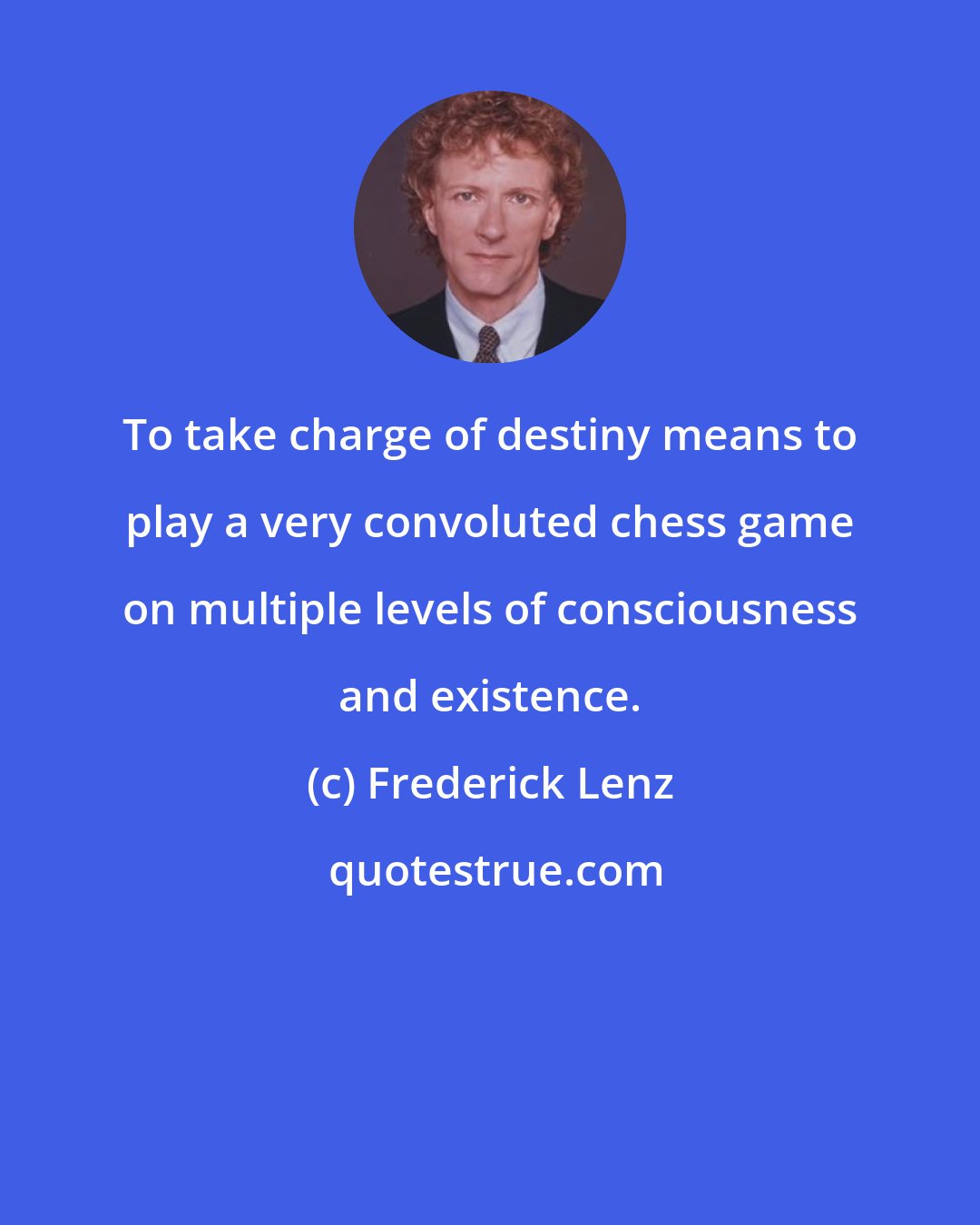 Frederick Lenz: To take charge of destiny means to play a very convoluted chess game on multiple levels of consciousness and existence.