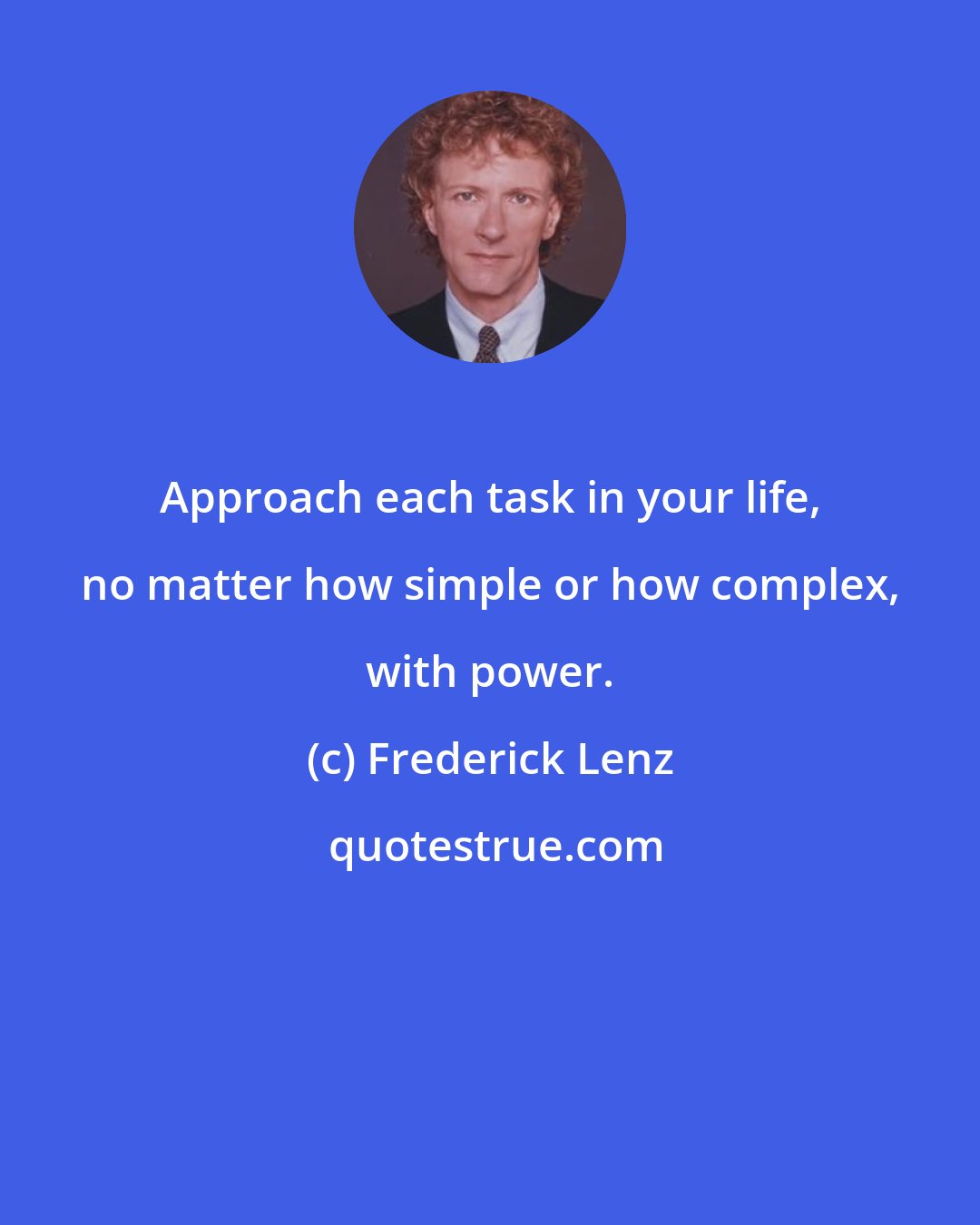 Frederick Lenz: Approach each task in your life, no matter how simple or how complex, with power.