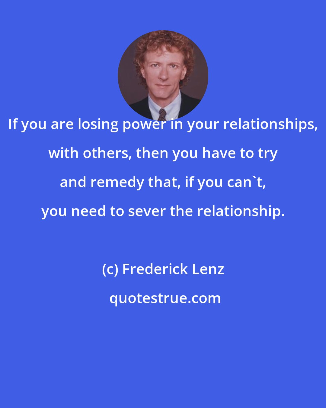 Frederick Lenz: If you are losing power in your relationships, with others, then you have to try and remedy that, if you can't, you need to sever the relationship.