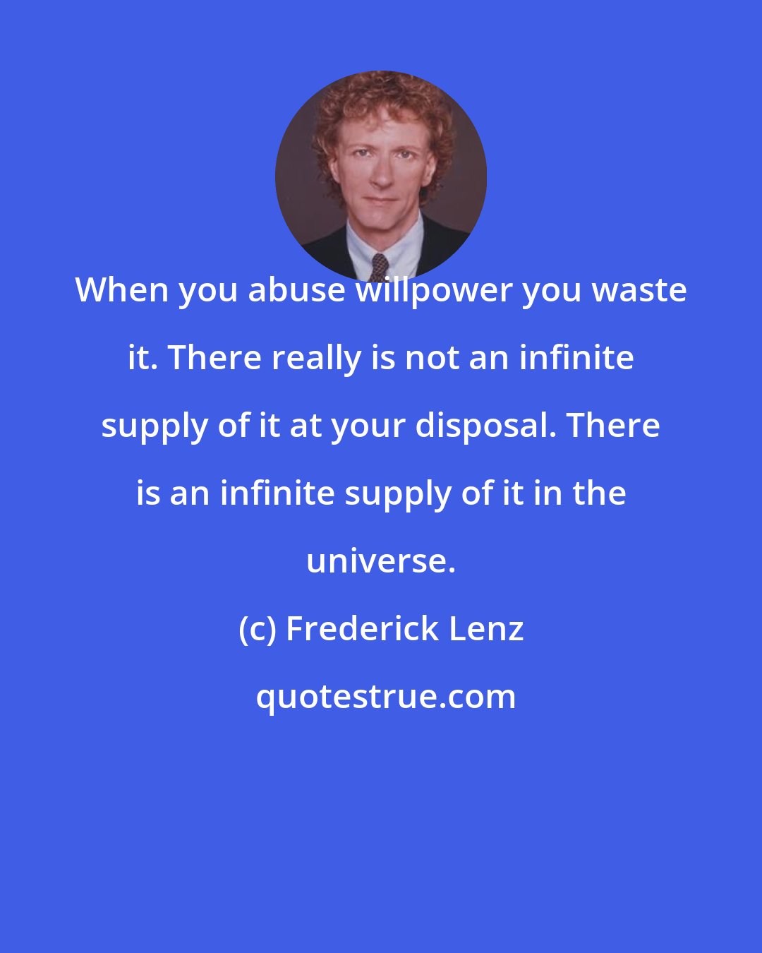 Frederick Lenz: When you abuse willpower you waste it. There really is not an infinite supply of it at your disposal. There is an infinite supply of it in the universe.