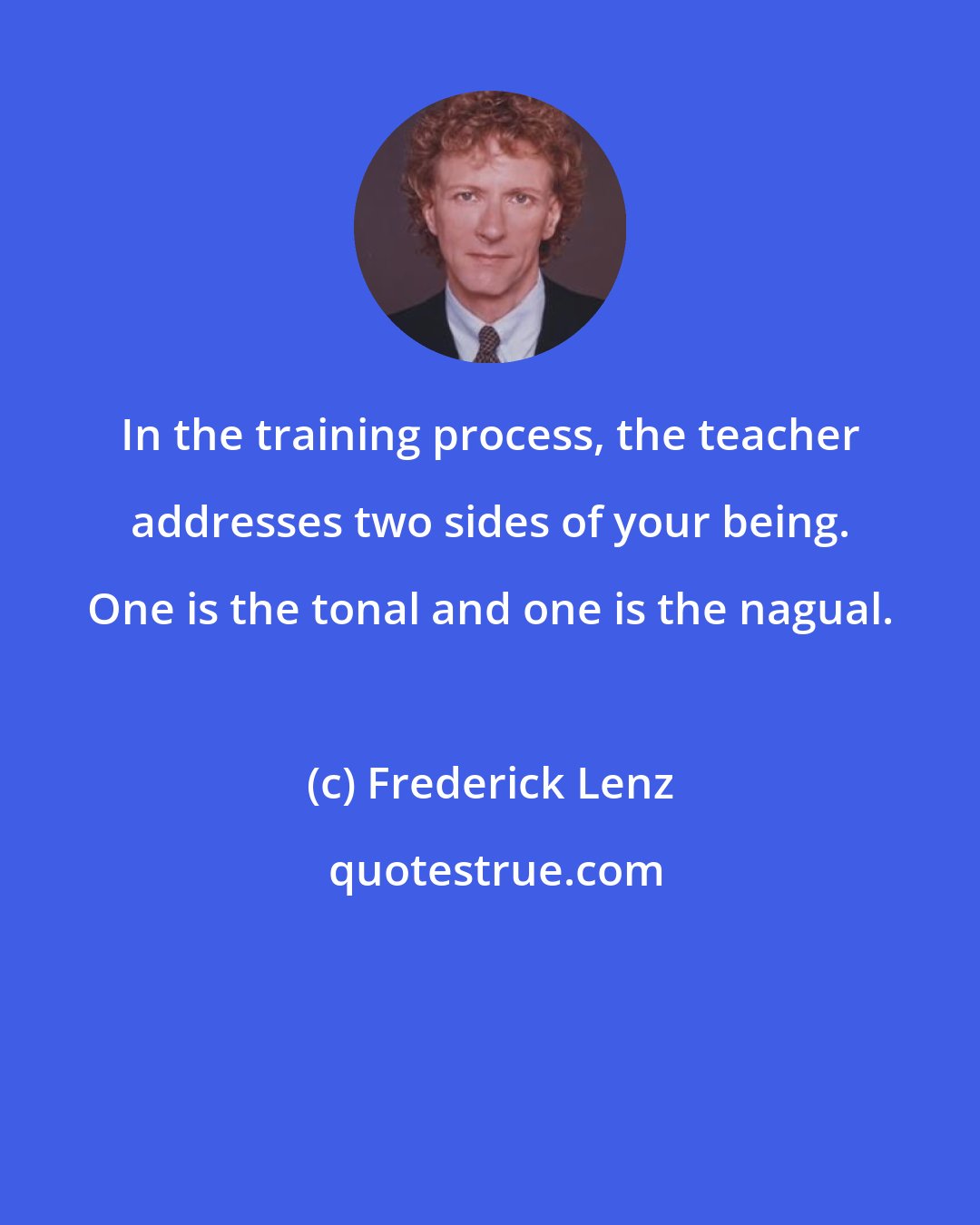 Frederick Lenz: In the training process, the teacher addresses two sides of your being. One is the tonal and one is the nagual.