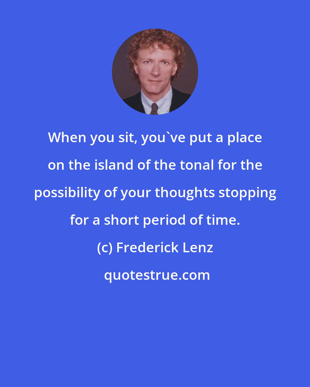 Frederick Lenz: When you sit, you've put a place on the island of the tonal for the possibility of your thoughts stopping for a short period of time.