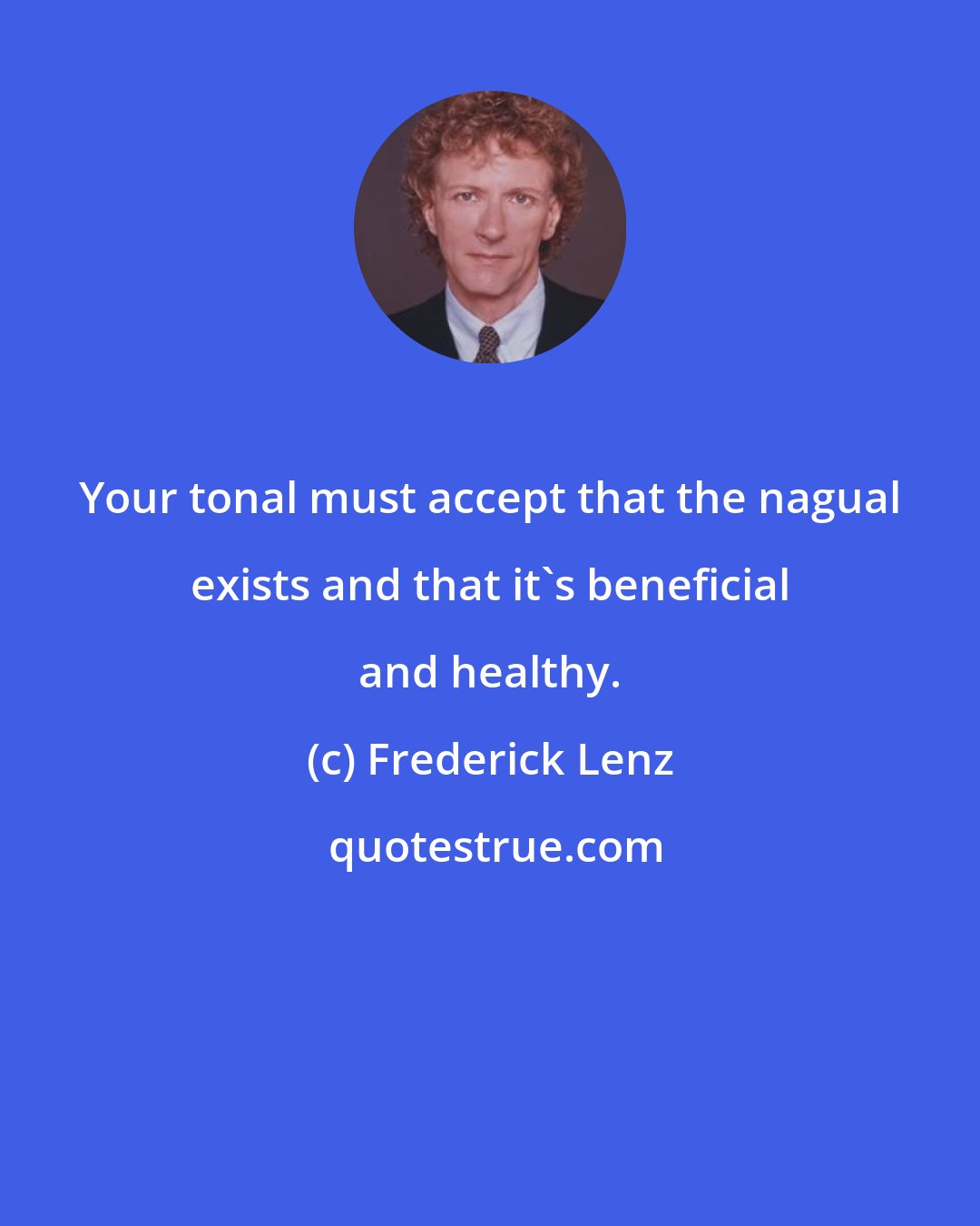 Frederick Lenz: Your tonal must accept that the nagual exists and that it's beneficial and healthy.