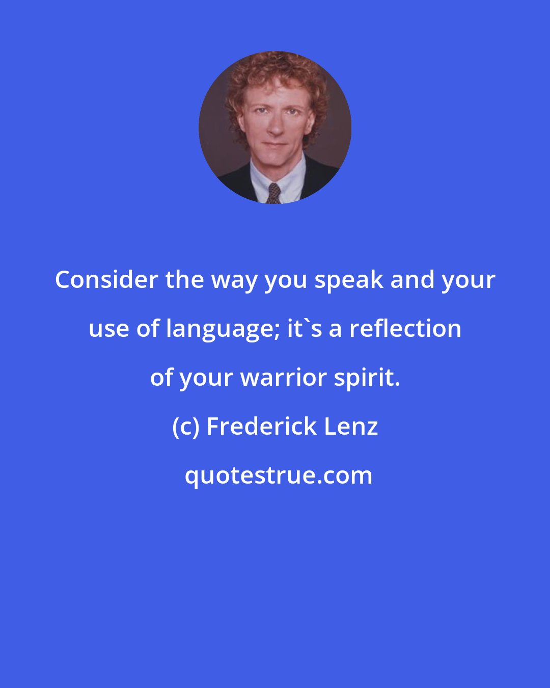 Frederick Lenz: Consider the way you speak and your use of language; it's a reflection of your warrior spirit.