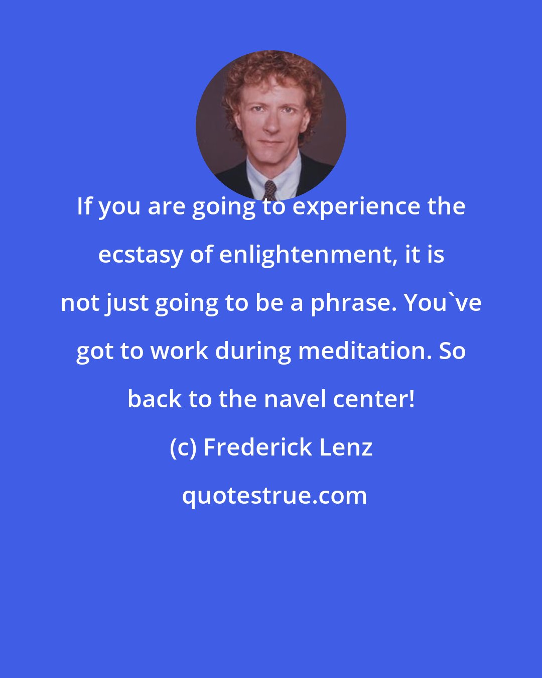 Frederick Lenz: If you are going to experience the ecstasy of enlightenment, it is not just going to be a phrase. You've got to work during meditation. So back to the navel center!