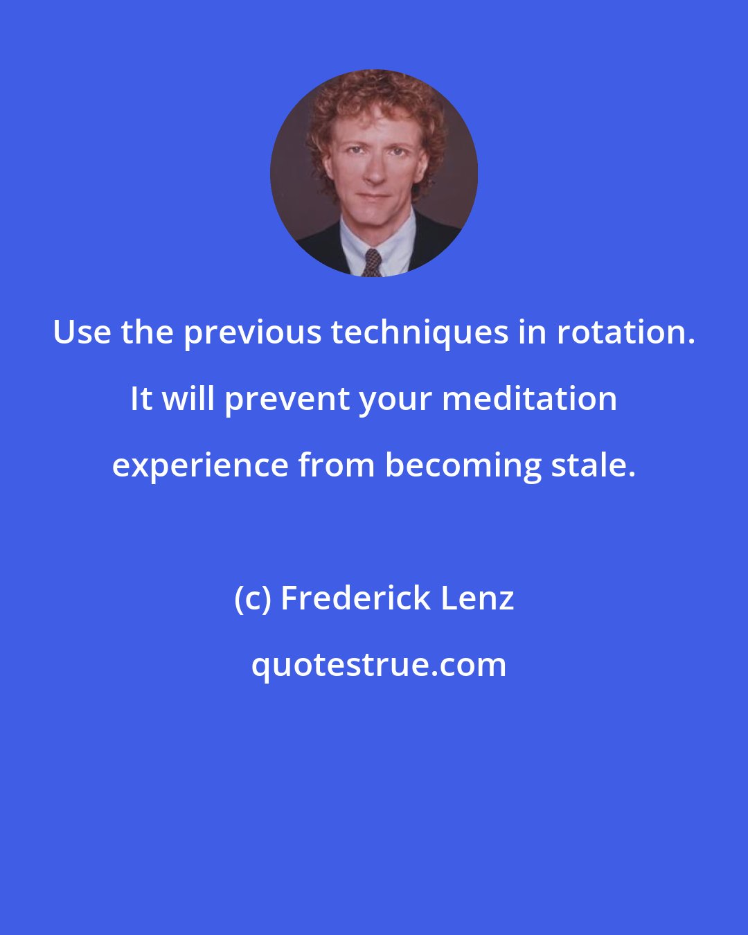 Frederick Lenz: Use the previous techniques in rotation. It will prevent your meditation experience from becoming stale.