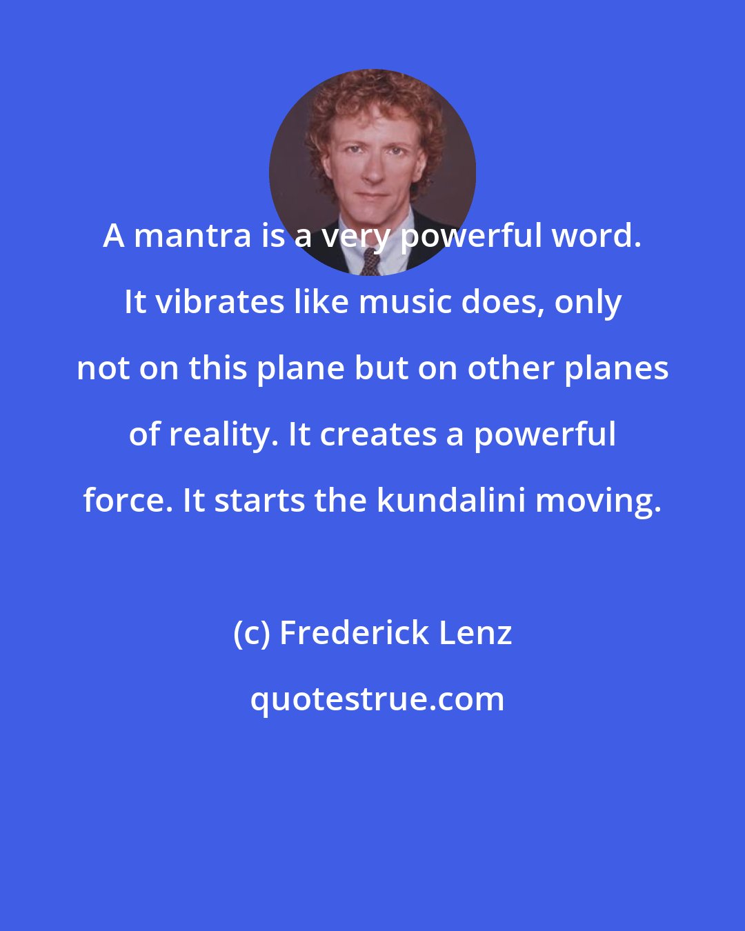 Frederick Lenz: A mantra is a very powerful word. It vibrates like music does, only not on this plane but on other planes of reality. It creates a powerful force. It starts the kundalini moving.