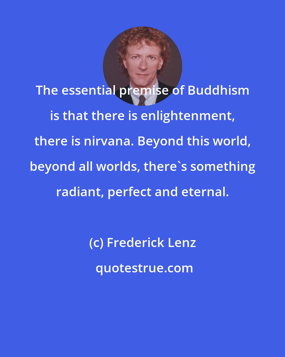 Frederick Lenz: The essential premise of Buddhism is that there is enlightenment, there is nirvana. Beyond this world, beyond all worlds, there's something radiant, perfect and eternal.