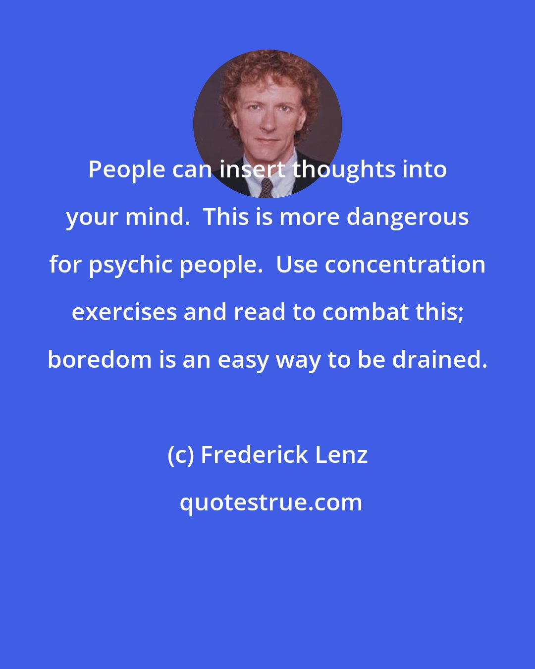 Frederick Lenz: People can insert thoughts into your mind.  This is more dangerous for psychic people.  Use concentration exercises and read to combat this; boredom is an easy way to be drained.