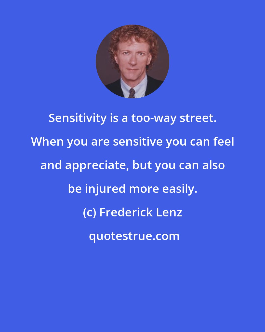 Frederick Lenz: Sensitivity is a too-way street. When you are sensitive you can feel and appreciate, but you can also be injured more easily.