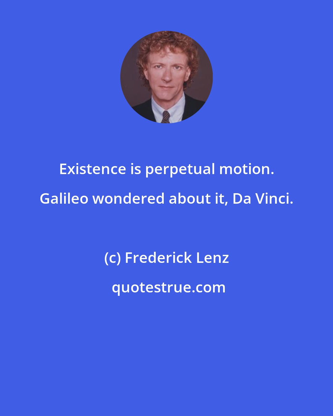 Frederick Lenz: Existence is perpetual motion. Galileo wondered about it, Da Vinci.