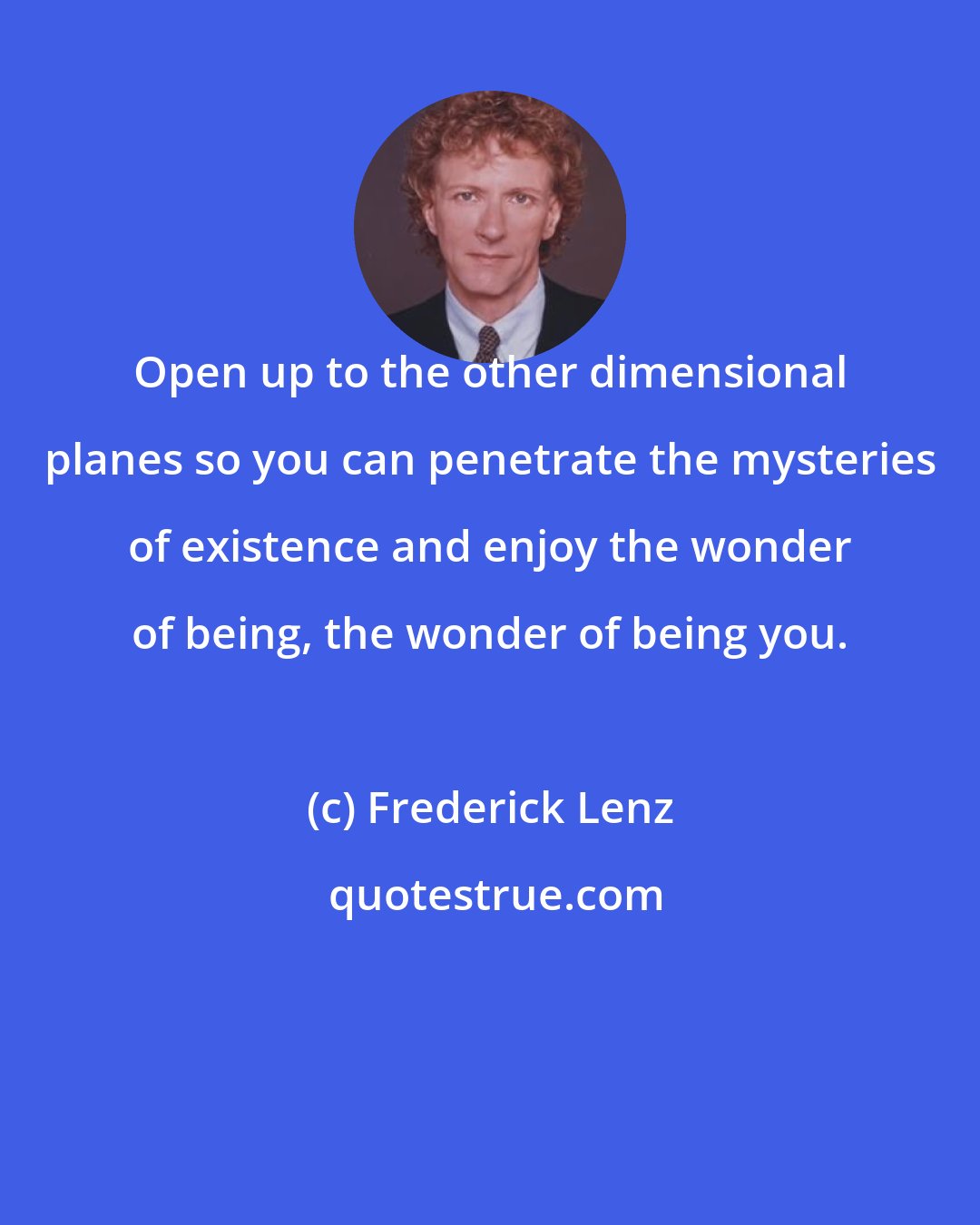 Frederick Lenz: Open up to the other dimensional planes so you can penetrate the mysteries of existence and enjoy the wonder of being, the wonder of being you.