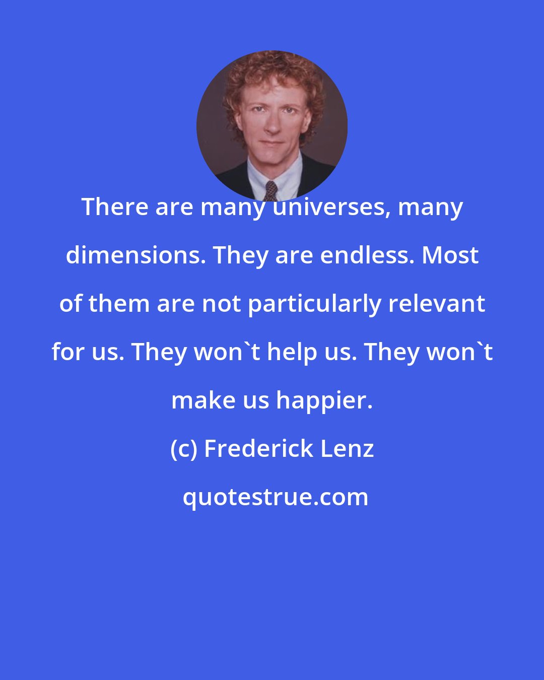 Frederick Lenz: There are many universes, many dimensions. They are endless. Most of them are not particularly relevant for us. They won't help us. They won't make us happier.