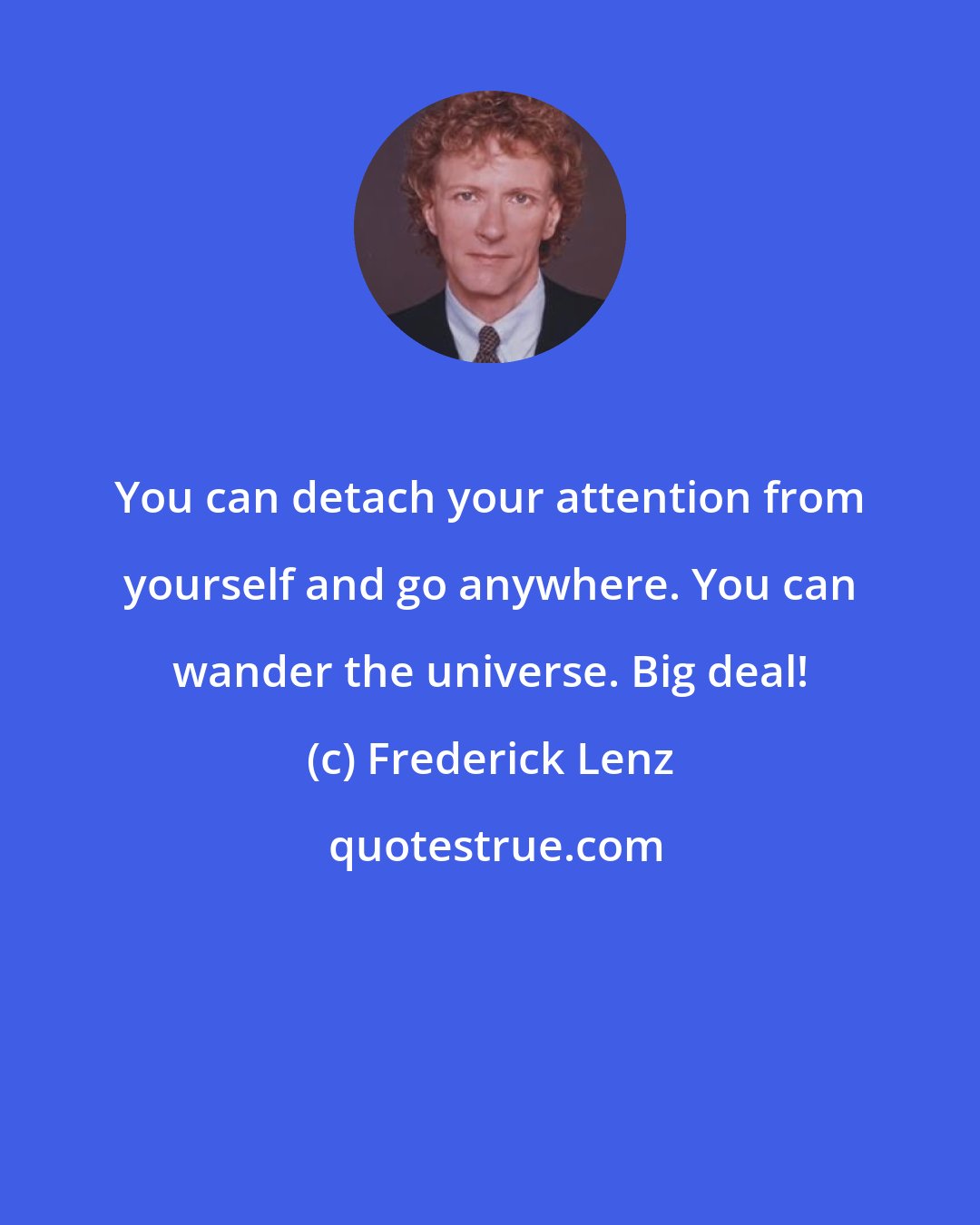 Frederick Lenz: You can detach your attention from yourself and go anywhere. You can wander the universe. Big deal!