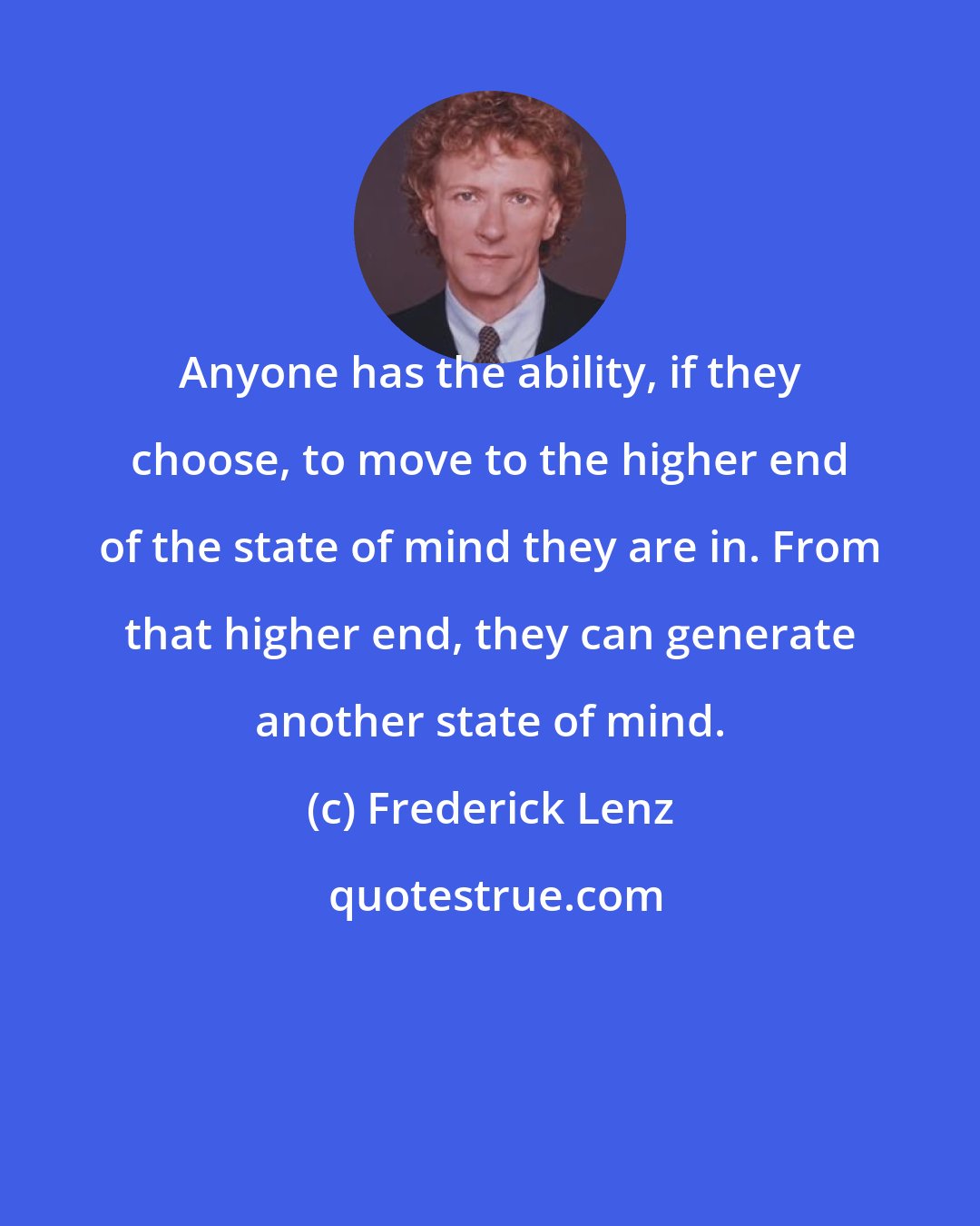 Frederick Lenz: Anyone has the ability, if they choose, to move to the higher end of the state of mind they are in. From that higher end, they can generate another state of mind.