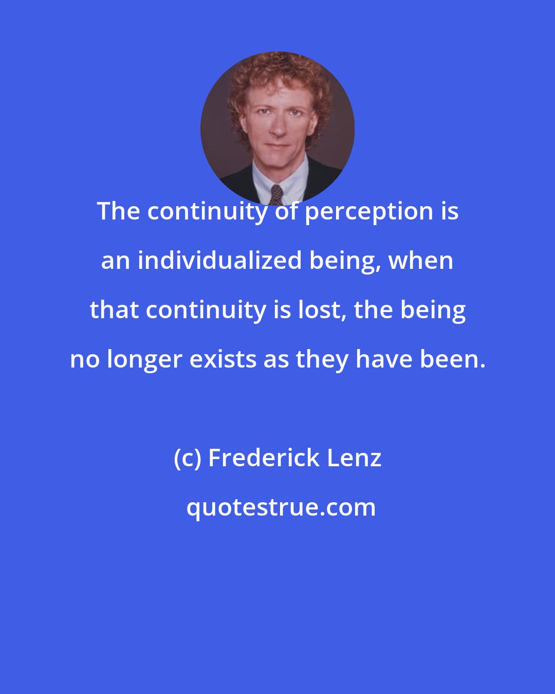 Frederick Lenz: The continuity of perception is an individualized being, when that continuity is lost, the being no longer exists as they have been.