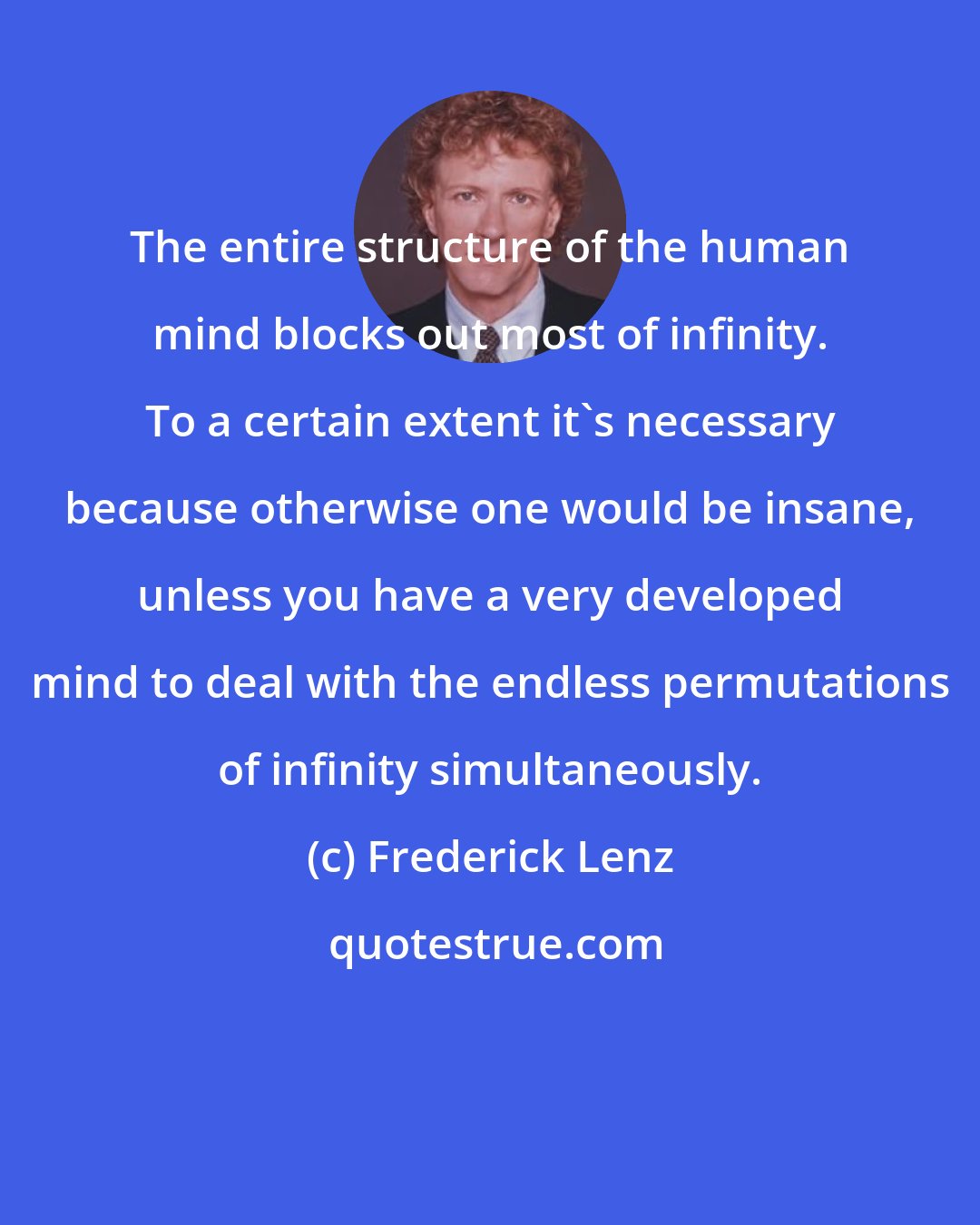 Frederick Lenz: The entire structure of the human mind blocks out most of infinity. To a certain extent it's necessary because otherwise one would be insane, unless you have a very developed mind to deal with the endless permutations of infinity simultaneously.