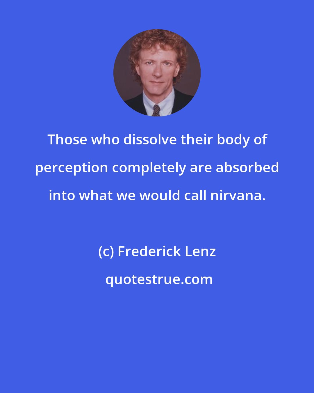 Frederick Lenz: Those who dissolve their body of perception completely are absorbed into what we would call nirvana.