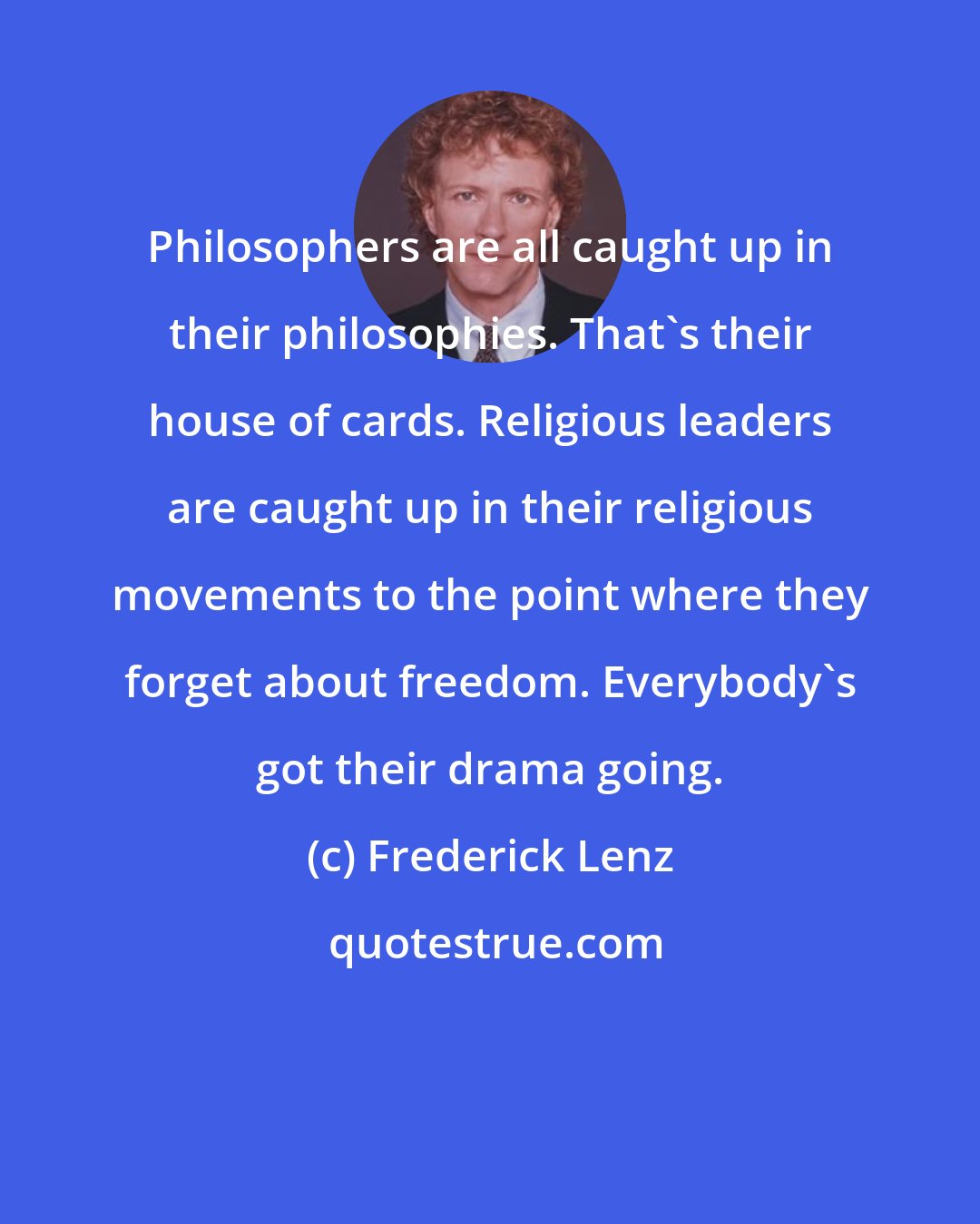 Frederick Lenz: Philosophers are all caught up in their philosophies. That's their house of cards. Religious leaders are caught up in their religious movements to the point where they forget about freedom. Everybody's got their drama going.