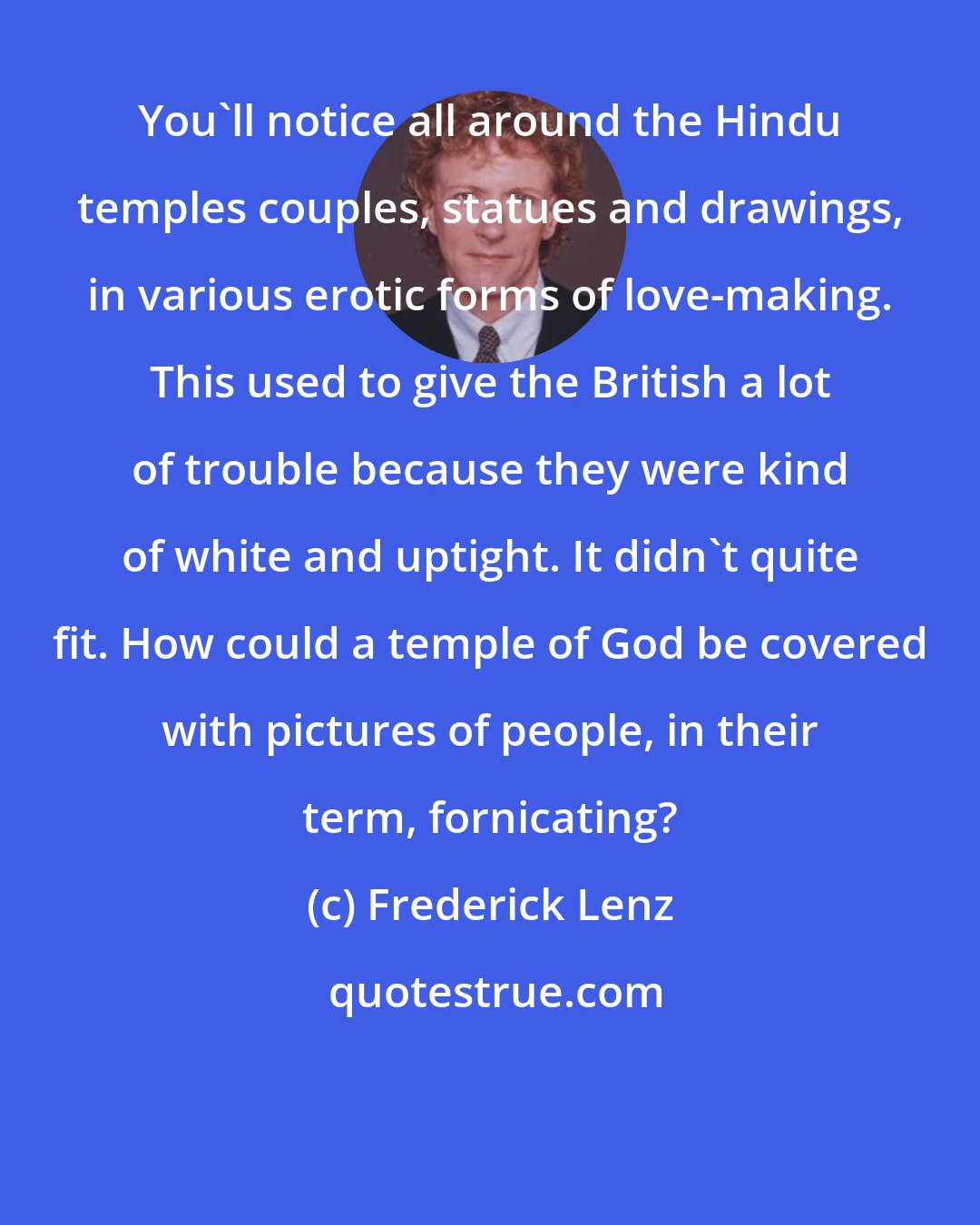 Frederick Lenz: You'll notice all around the Hindu temples couples, statues and drawings, in various erotic forms of love-making. This used to give the British a lot of trouble because they were kind of white and uptight. It didn't quite fit. How could a temple of God be covered with pictures of people, in their term, fornicating?