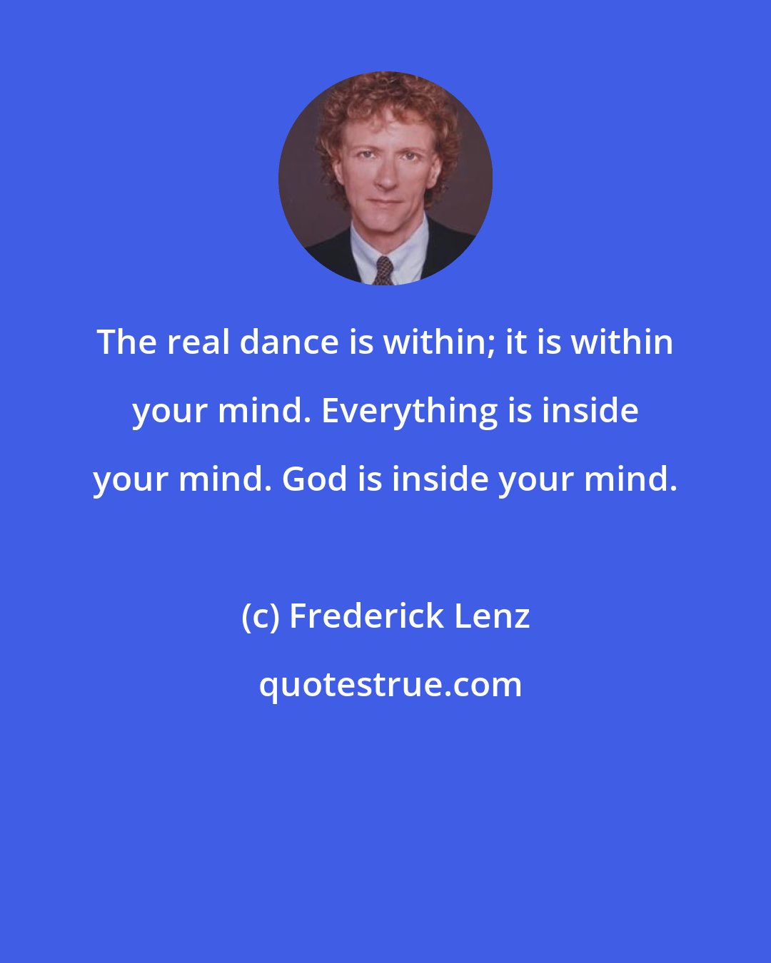 Frederick Lenz: The real dance is within; it is within your mind. Everything is inside your mind. God is inside your mind.