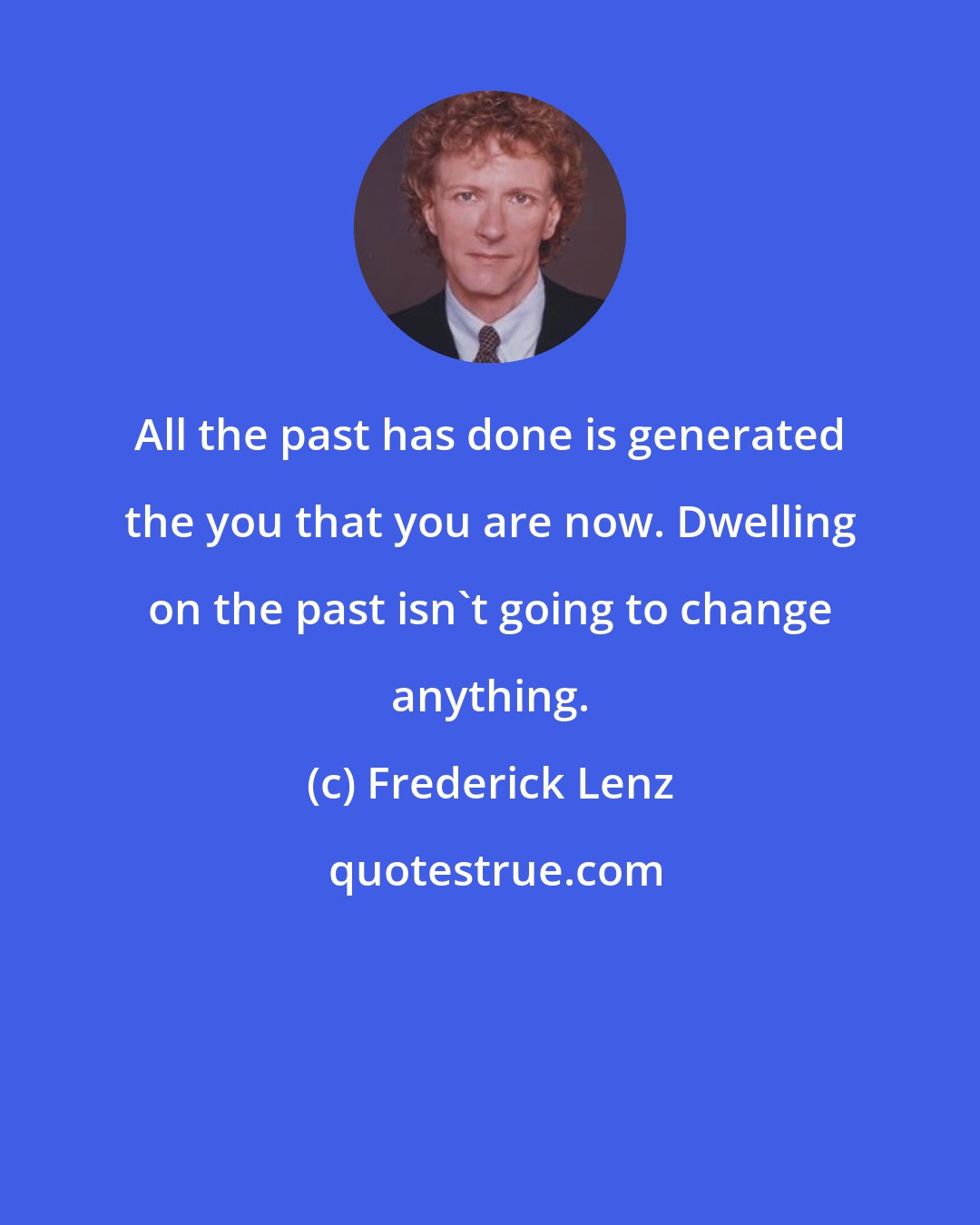 Frederick Lenz: All the past has done is generated the you that you are now. Dwelling on the past isn't going to change anything.