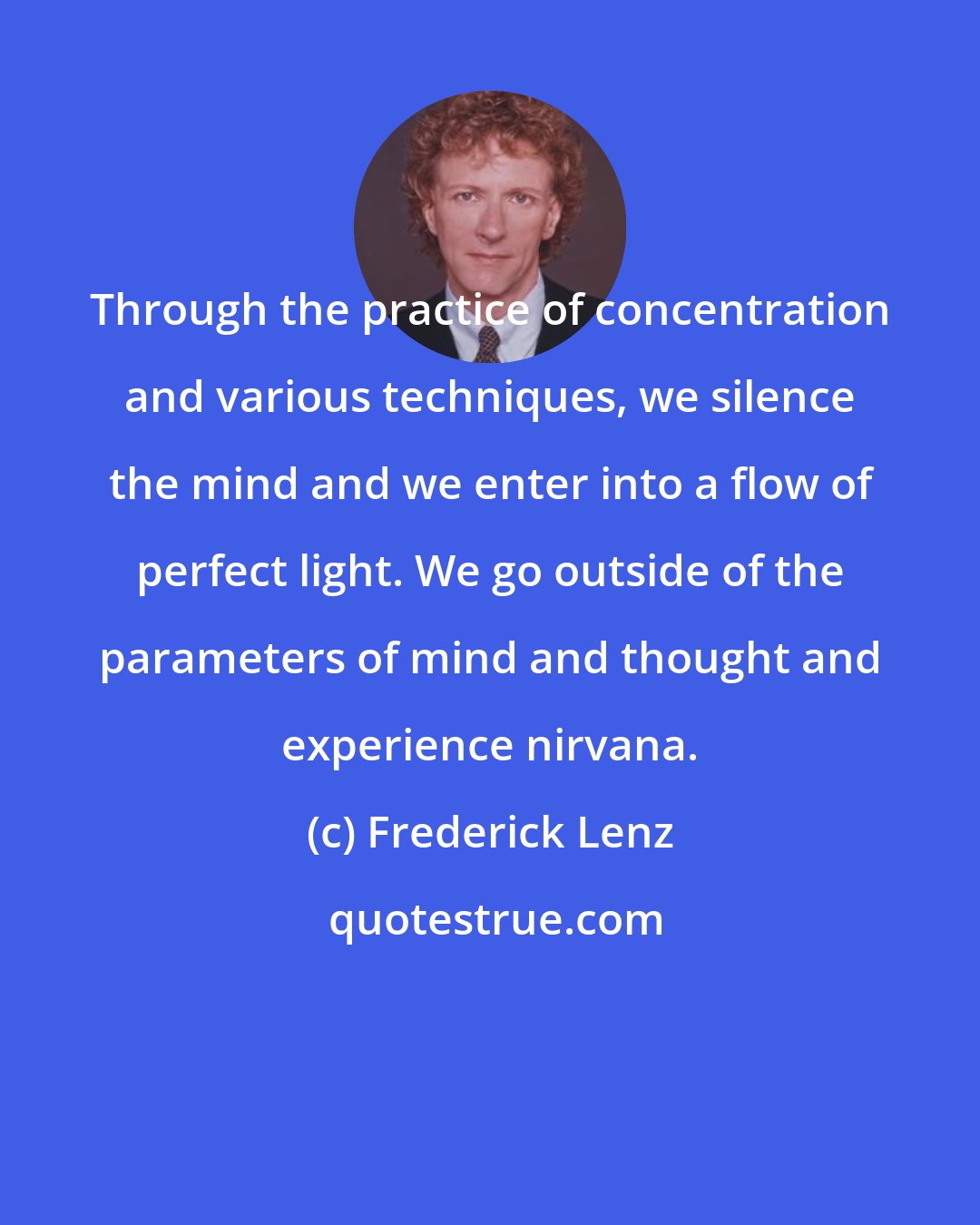 Frederick Lenz: Through the practice of concentration and various techniques, we silence the mind and we enter into a flow of perfect light. We go outside of the parameters of mind and thought and experience nirvana.