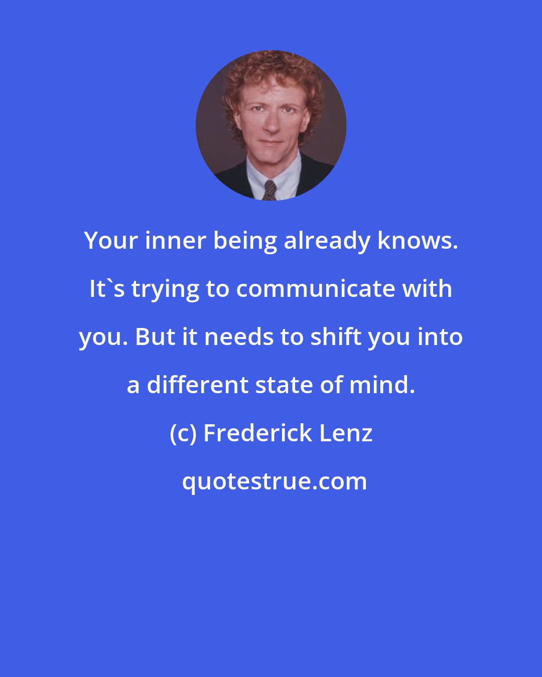 Frederick Lenz: Your inner being already knows. It's trying to communicate with you. But it needs to shift you into a different state of mind.