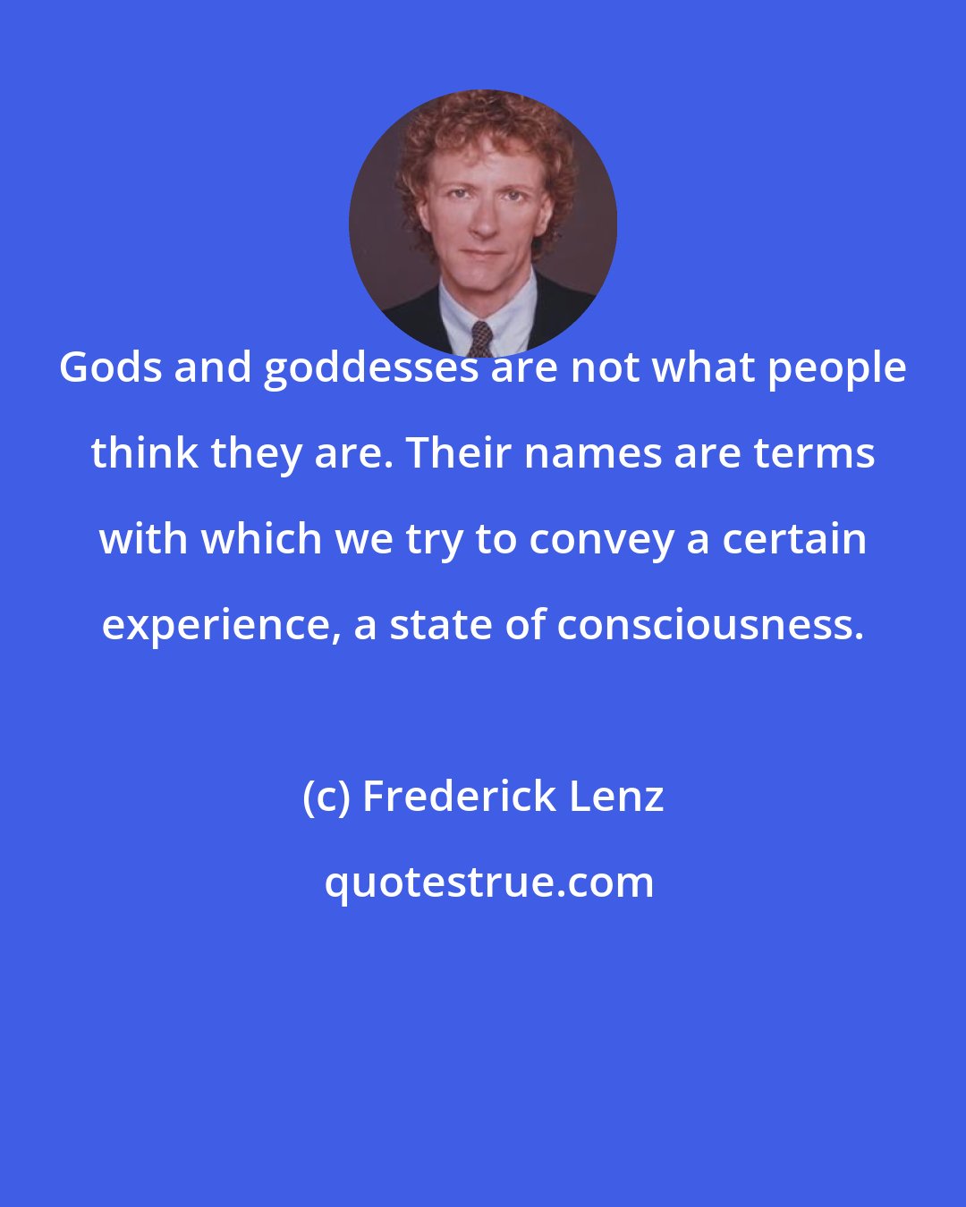 Frederick Lenz: Gods and goddesses are not what people think they are. Their names are terms with which we try to convey a certain experience, a state of consciousness.