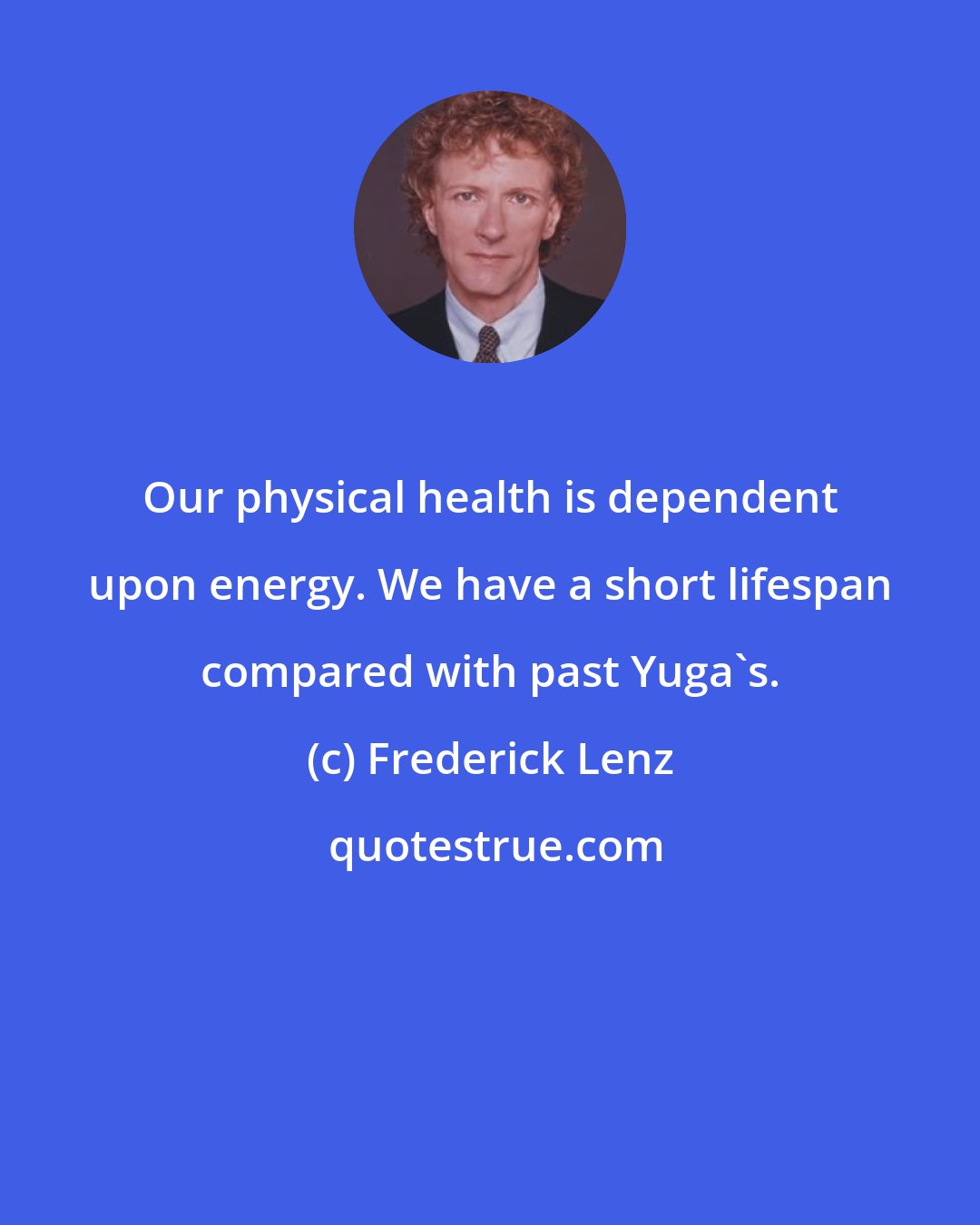 Frederick Lenz: Our physical health is dependent upon energy. We have a short lifespan compared with past Yuga's.