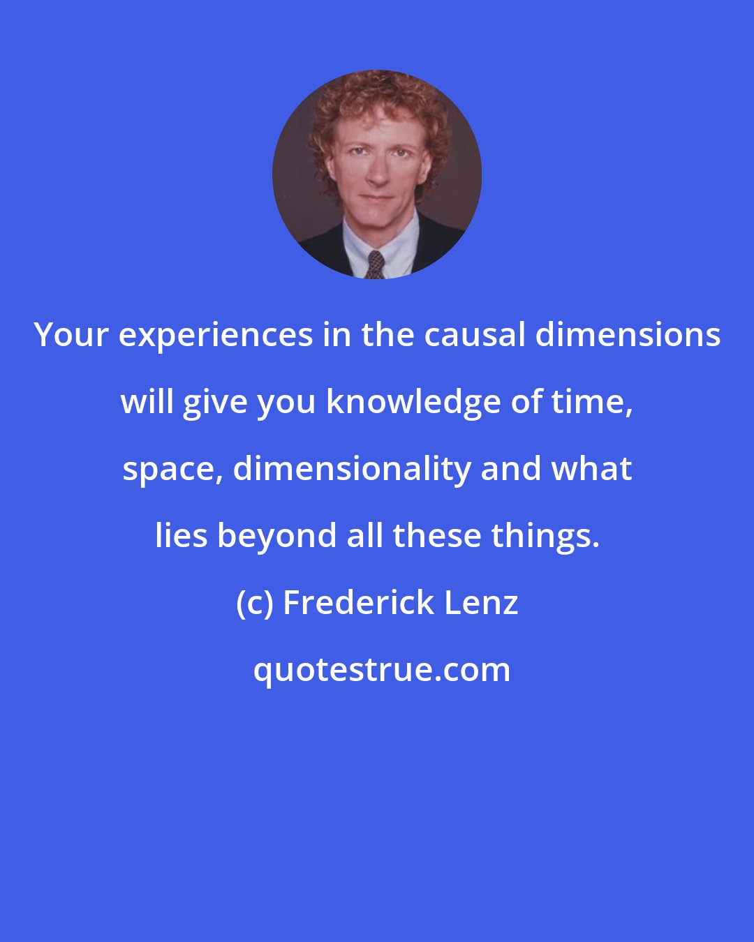 Frederick Lenz: Your experiences in the causal dimensions will give you knowledge of time, space, dimensionality and what lies beyond all these things.