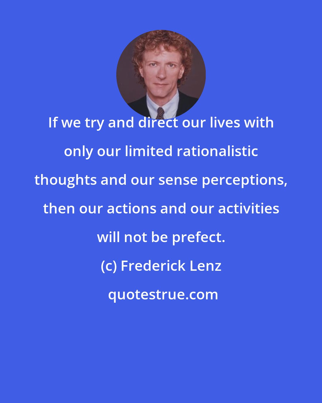 Frederick Lenz: If we try and direct our lives with only our limited rationalistic thoughts and our sense perceptions, then our actions and our activities will not be prefect.