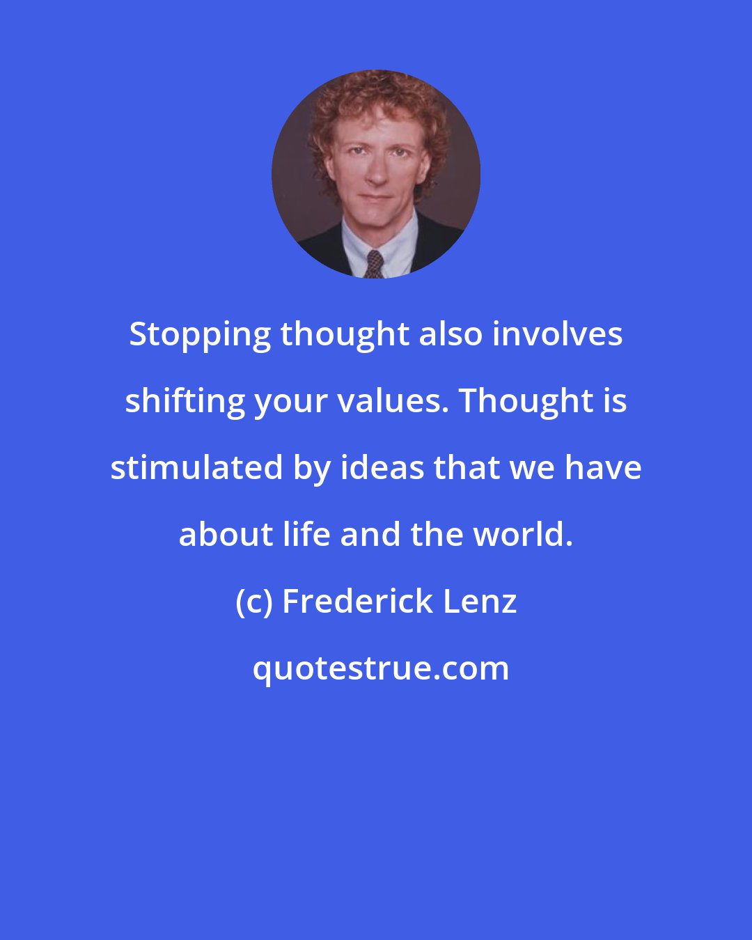 Frederick Lenz: Stopping thought also involves shifting your values. Thought is stimulated by ideas that we have about life and the world.