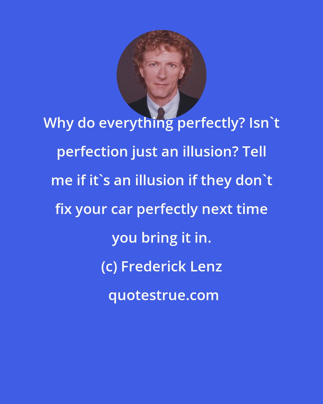 Frederick Lenz: Why do everything perfectly? Isn't perfection just an illusion? Tell me if it's an illusion if they don't fix your car perfectly next time you bring it in.