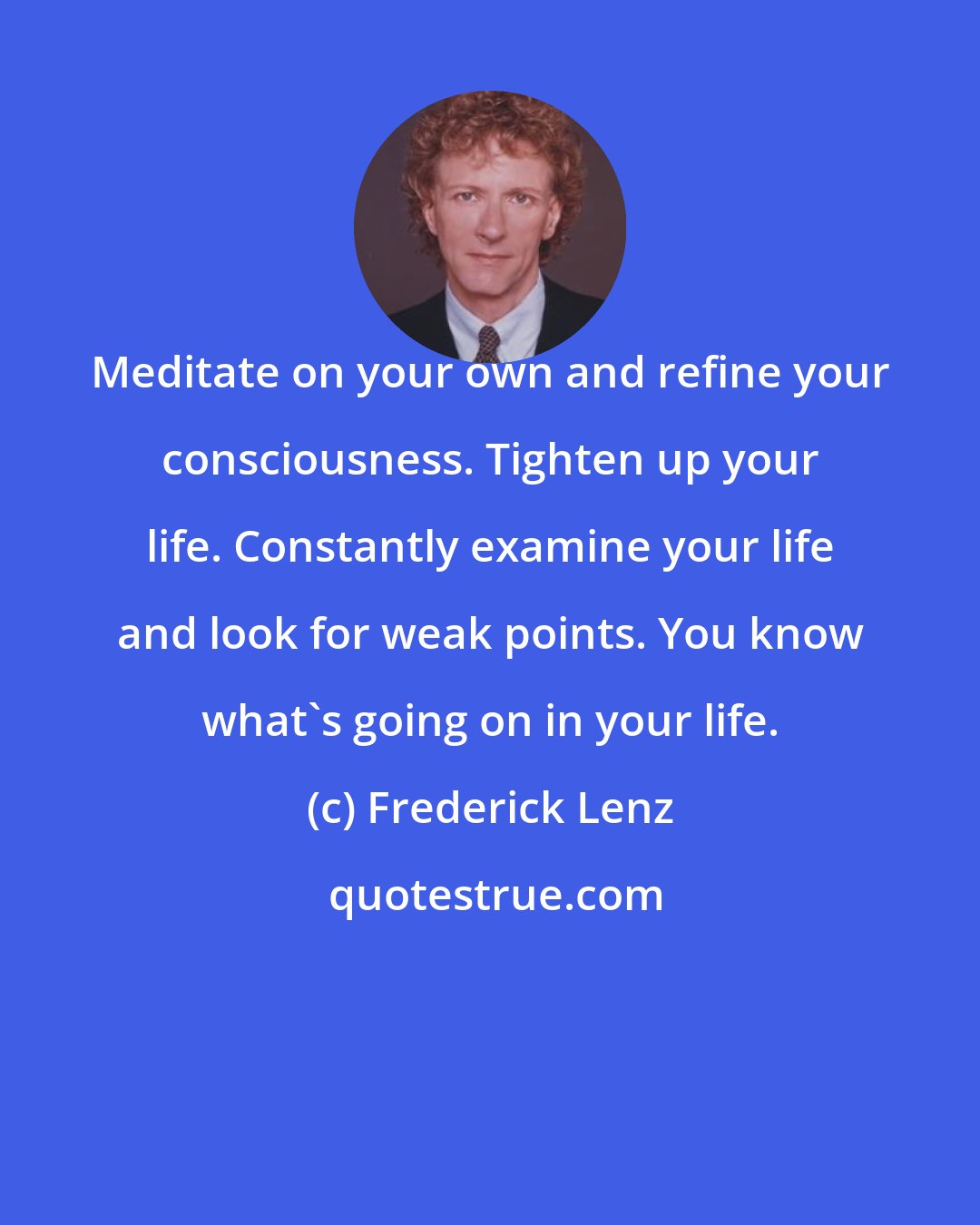 Frederick Lenz: Meditate on your own and refine your consciousness. Tighten up your life. Constantly examine your life and look for weak points. You know what's going on in your life.