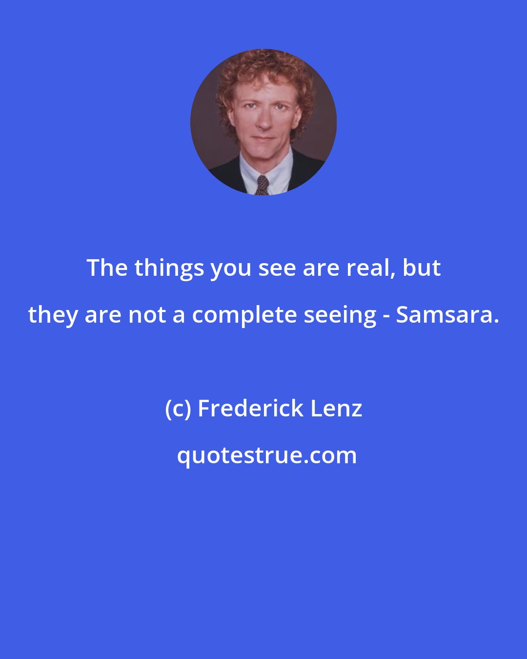 Frederick Lenz: The things you see are real, but they are not a complete seeing - Samsara.