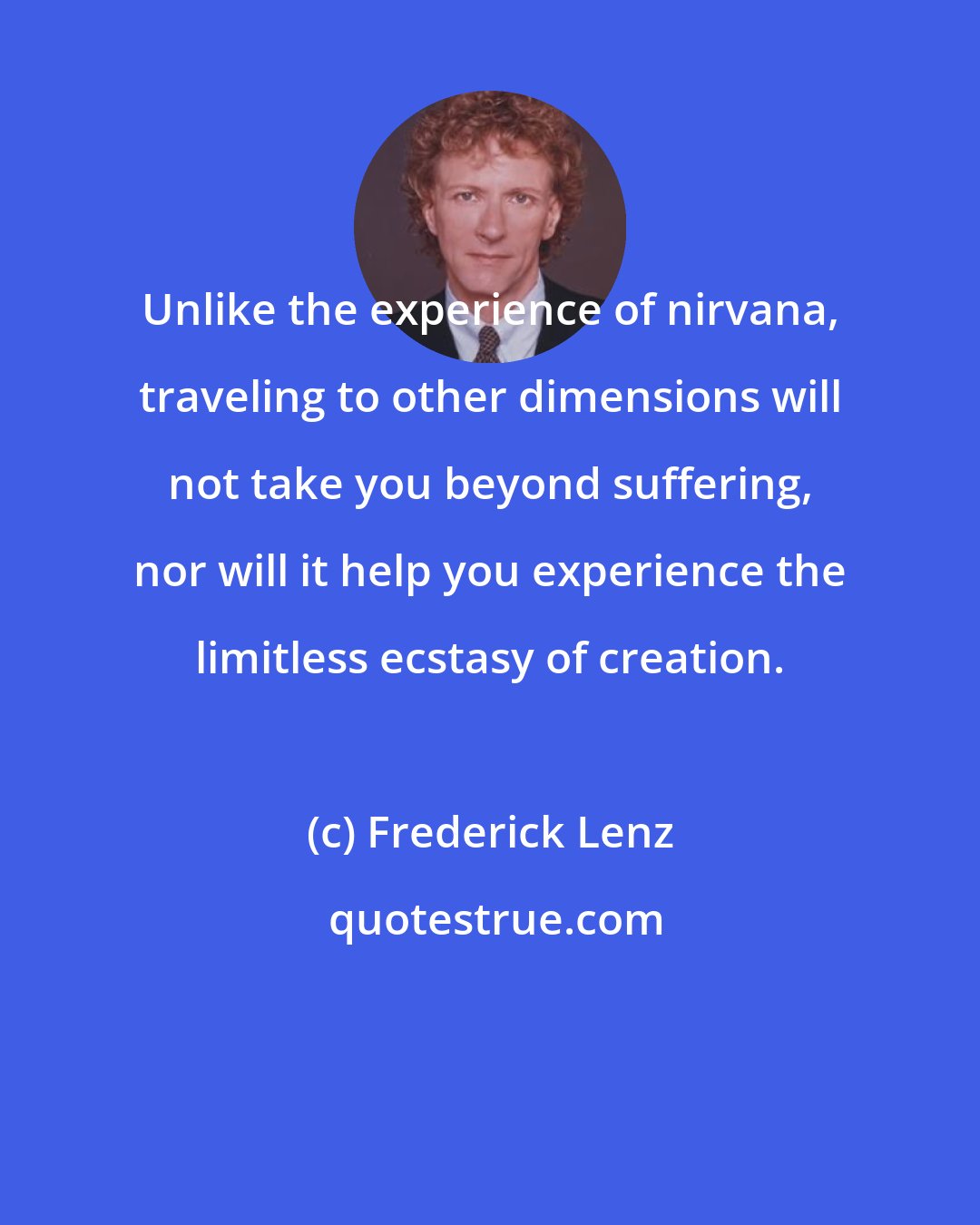 Frederick Lenz: Unlike the experience of nirvana, traveling to other dimensions will not take you beyond suffering, nor will it help you experience the limitless ecstasy of creation.