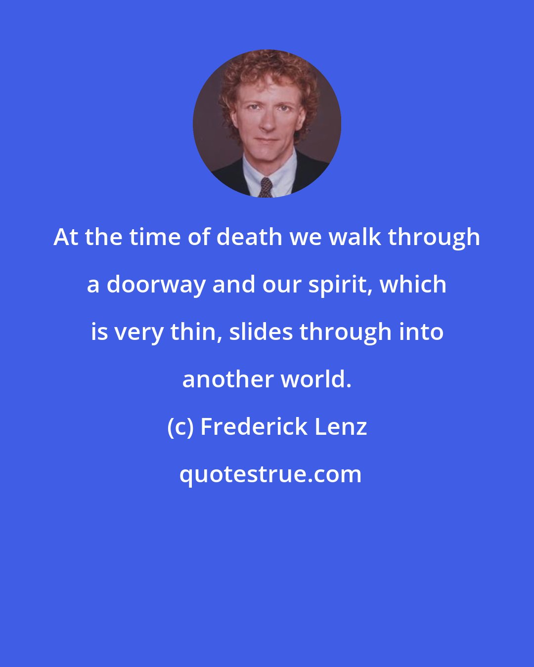 Frederick Lenz: At the time of death we walk through a doorway and our spirit, which is very thin, slides through into another world.