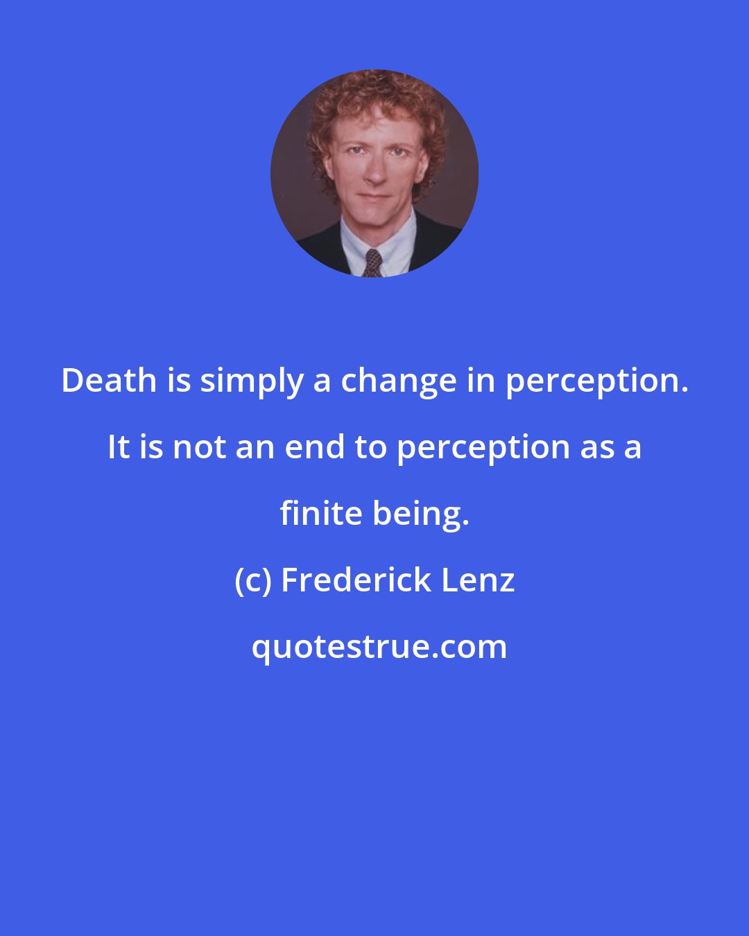 Frederick Lenz: Death is simply a change in perception. It is not an end to perception as a finite being.