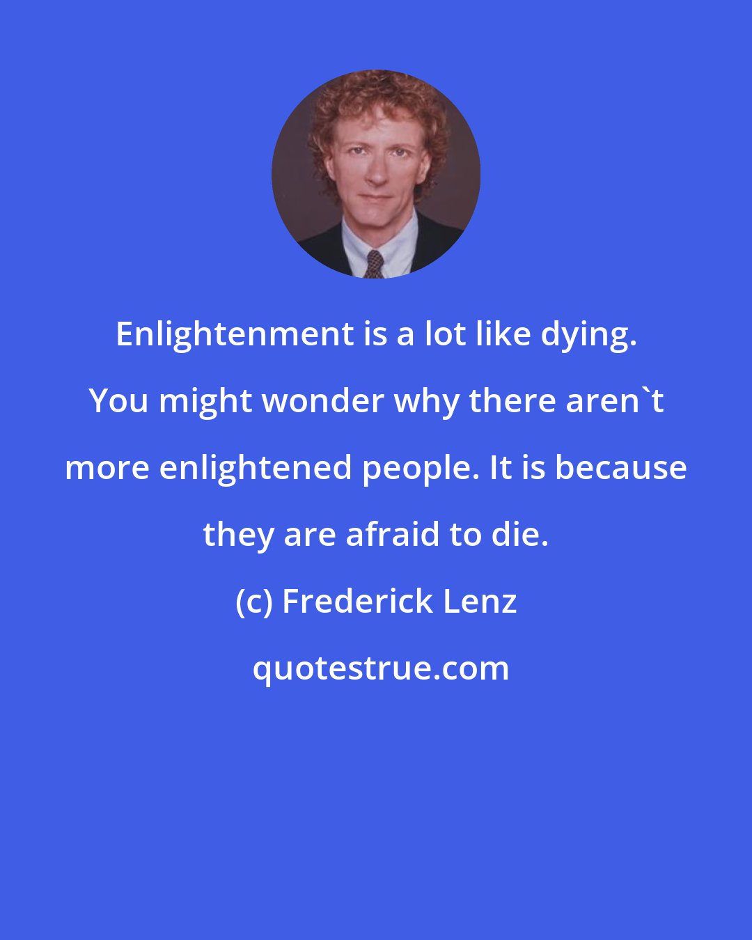 Frederick Lenz: Enlightenment is a lot like dying. You might wonder why there aren't more enlightened people. It is because they are afraid to die.