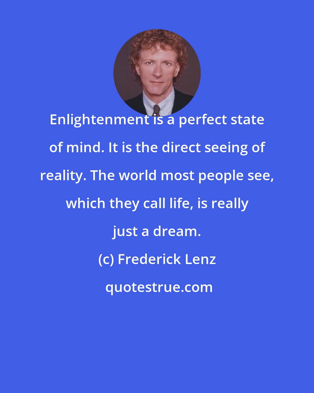 Frederick Lenz: Enlightenment is a perfect state of mind. It is the direct seeing of reality. The world most people see, which they call life, is really just a dream.