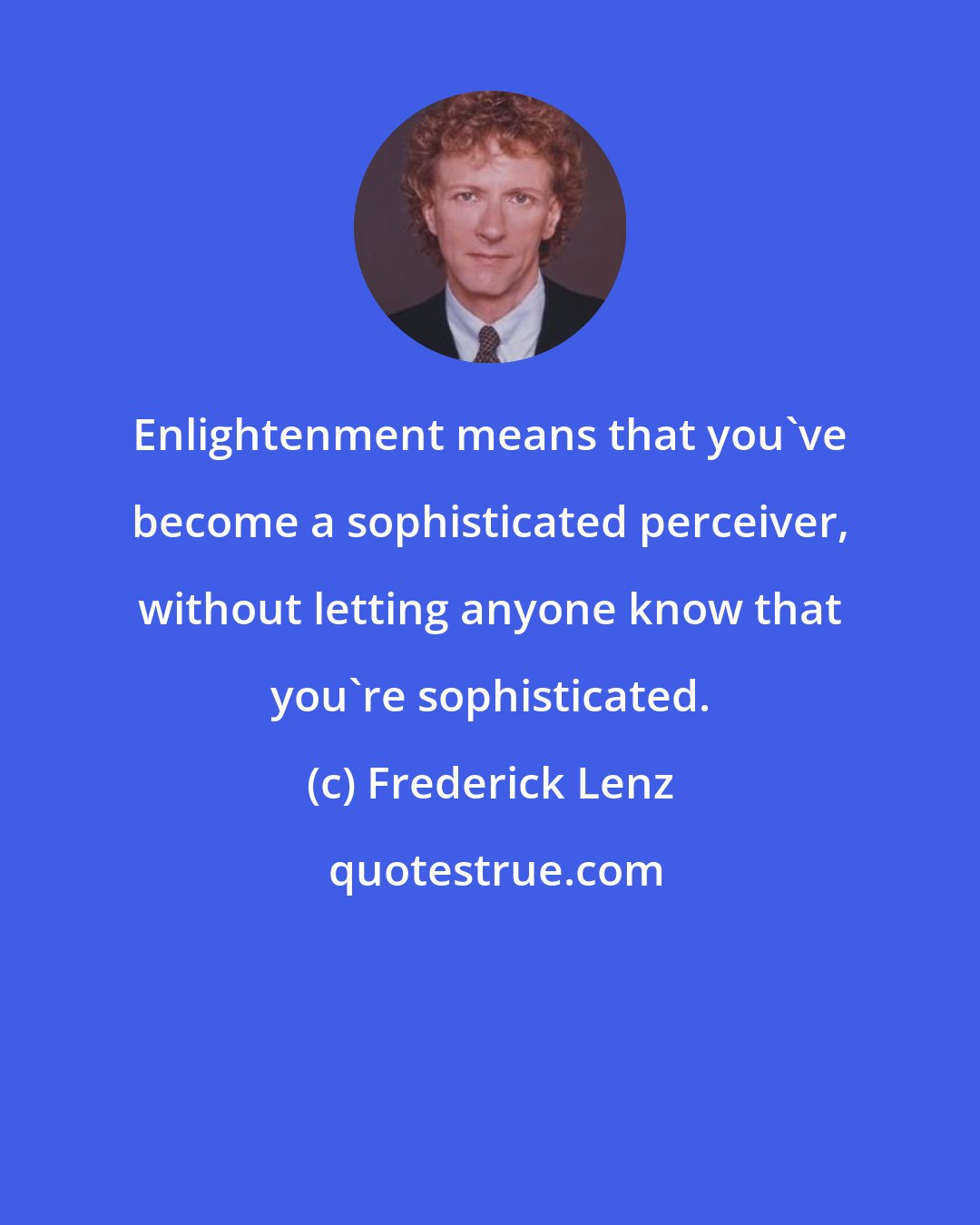 Frederick Lenz: Enlightenment means that you've become a sophisticated perceiver, without letting anyone know that you're sophisticated.