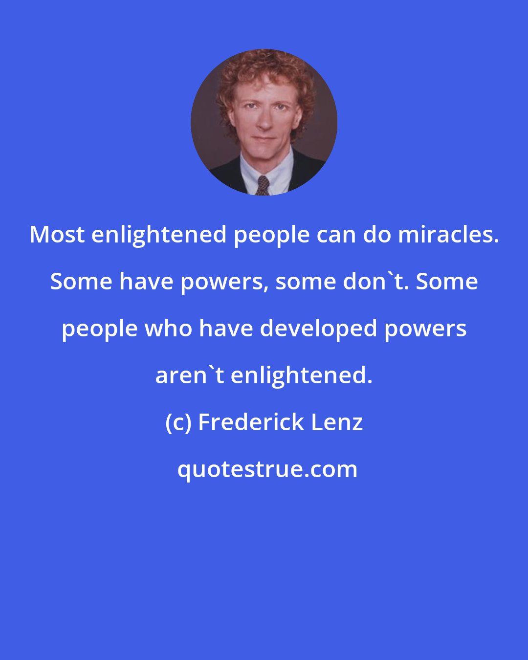 Frederick Lenz: Most enlightened people can do miracles. Some have powers, some don't. Some people who have developed powers aren't enlightened.