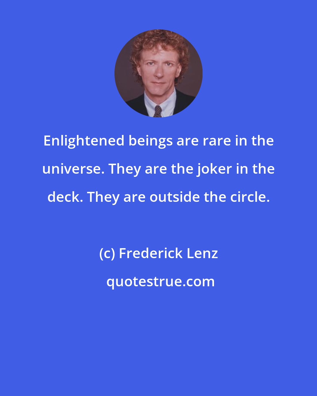 Frederick Lenz: Enlightened beings are rare in the universe. They are the joker in the deck. They are outside the circle.
