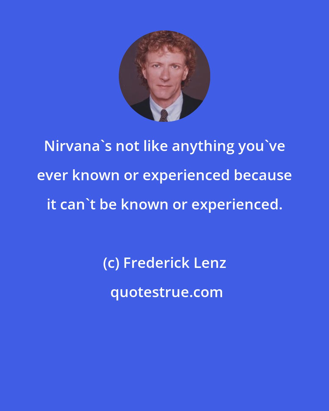 Frederick Lenz: Nirvana's not like anything you've ever known or experienced because it can't be known or experienced.