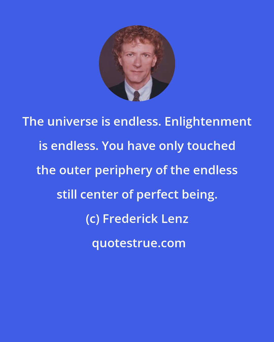Frederick Lenz: The universe is endless. Enlightenment is endless. You have only touched the outer periphery of the endless still center of perfect being.