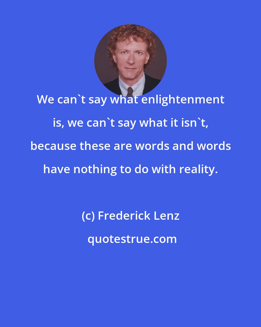 Frederick Lenz: We can't say what enlightenment is, we can't say what it isn't, because these are words and words have nothing to do with reality.
