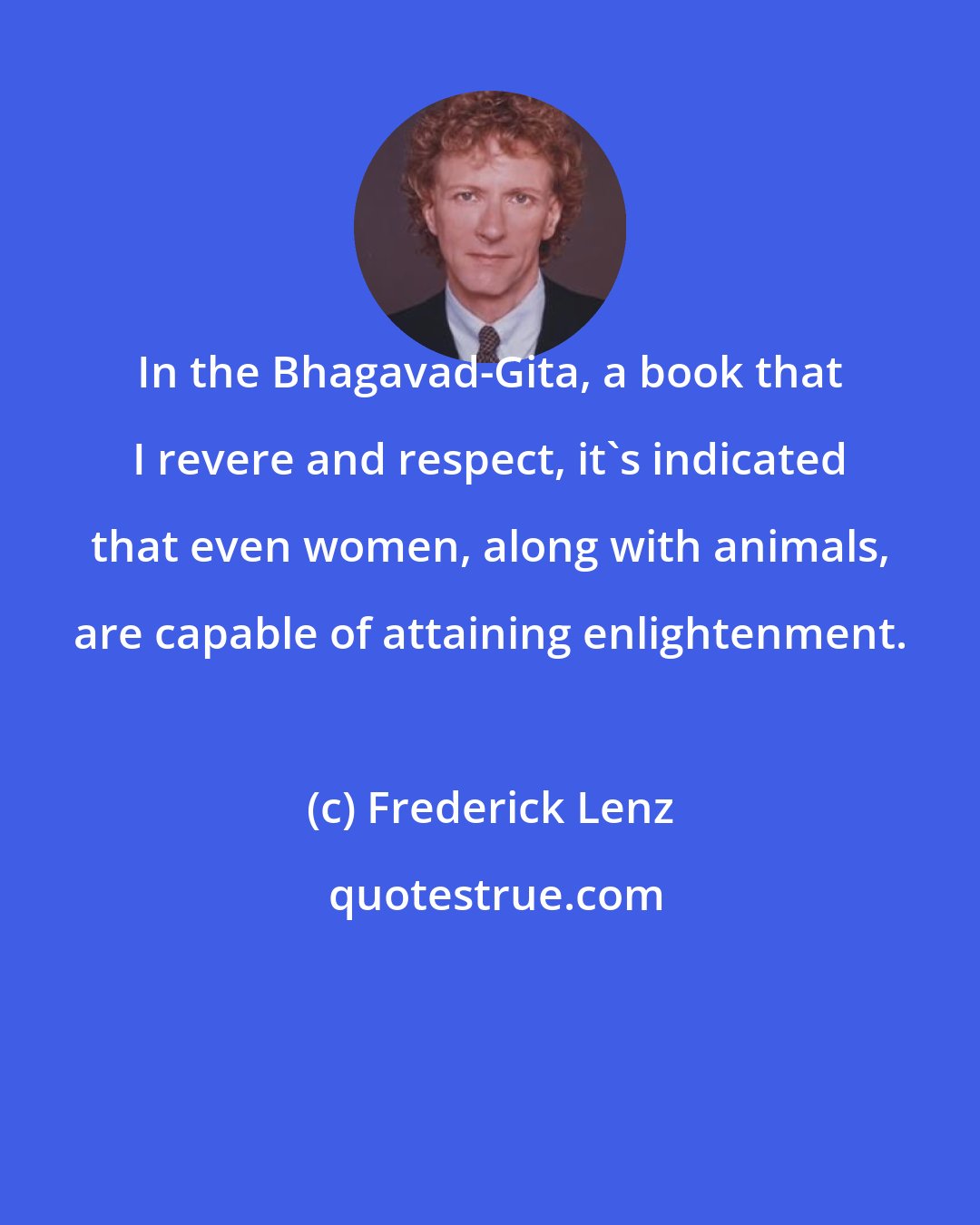 Frederick Lenz: In the Bhagavad-Gita, a book that I revere and respect, it's indicated that even women, along with animals, are capable of attaining enlightenment.