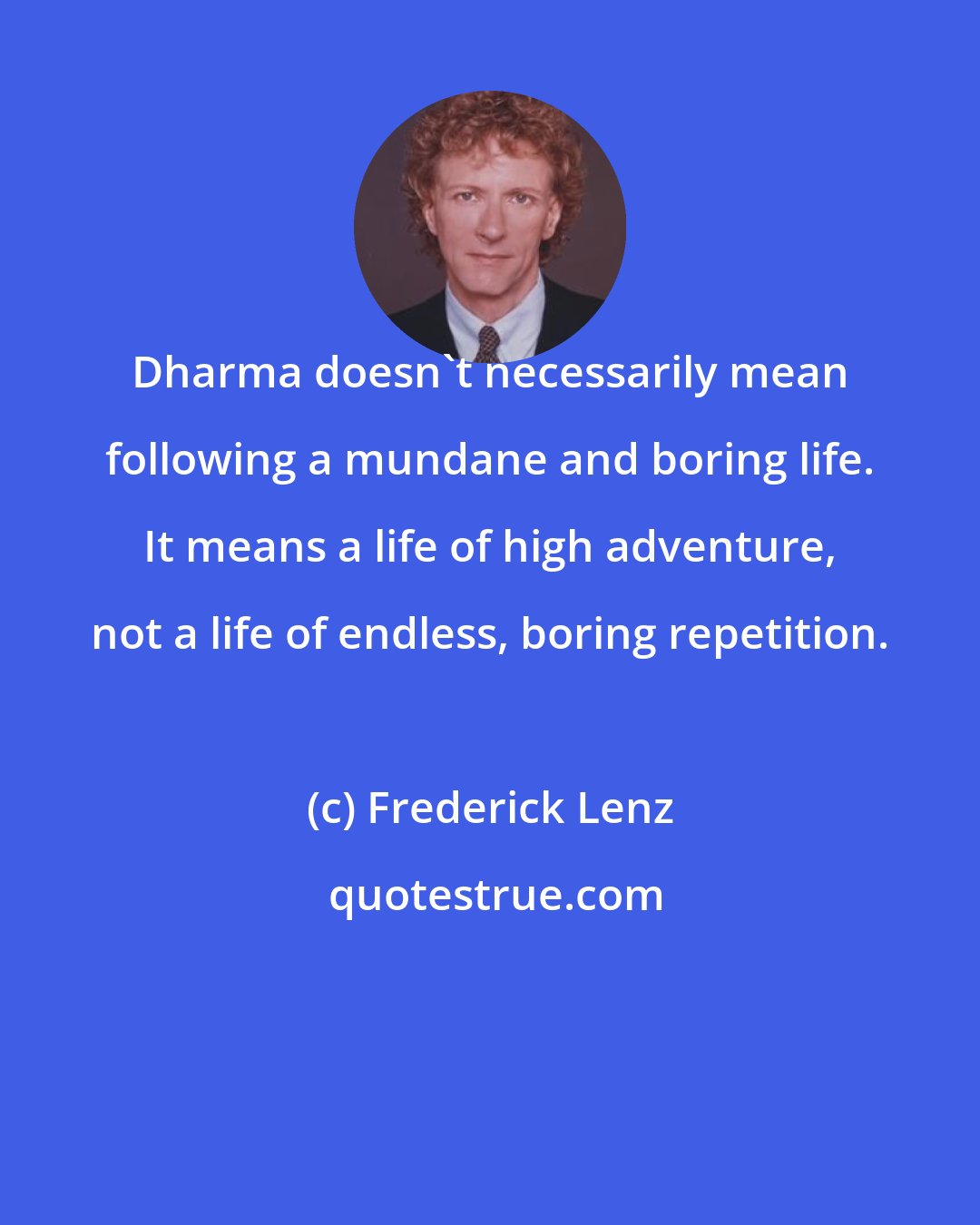 Frederick Lenz: Dharma doesn't necessarily mean following a mundane and boring life. It means a life of high adventure, not a life of endless, boring repetition.